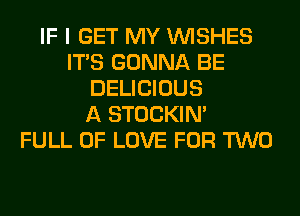 IF I GET MY WISHES
ITS GONNA BE
DELICIOUS
A STOCKIN'

FULL OF LOVE FOR TWO