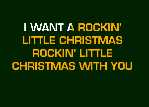 I WANT A ROCKIN'
LITI'LE CHRISTMAS
ROCKIN' LITI'LE
CHRISTMAS WITH YOU