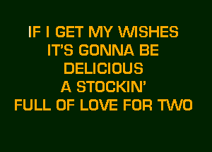 IF I GET MY WISHES
ITS GONNA BE
DELICIOUS
A STOCKIN'

FULL OF LOVE FOR TWO