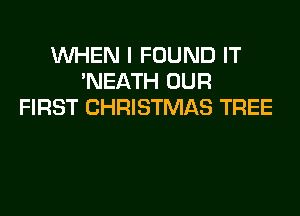WHEN I FOUND IT
'NEATH OUR
FIRST CHRISTMAS TREE