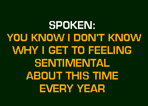 SPOKENz
YOU KNOWI DON'T KNOW

WHY I GET TO FEELING
SENTIMENTAL
ABOUT THIS TIME
EVERY YEAR