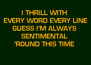 I THRILL WITH
EVERY WORD EVERY LINE
GUESS I'M ALWAYS
SENTIMENTAL
'ROUND THIS TIME