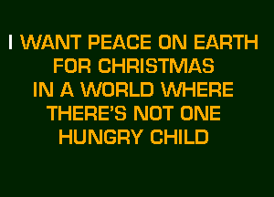 I WANT PEACE ON EARTH
FOR CHRISTMAS
IN A WORLD WHERE
THERE'S NOT ONE
HUNGRY CHILD