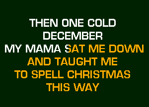 THEN ONE COLD
DECEMBER
MY MAMA SAT ME DOWN
AND TAUGHT ME
TO SPELL CHRISTMAS
THIS WAY