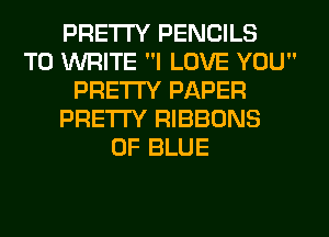 PRETTY PENCILS
TO WRITE I LOVE YOU
PRETTY PAPER
PRETTY RIBBONS
0F BLUE
