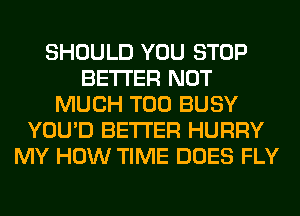 SHOULD YOU STOP
BETTER NOT
MUCH T00 BUSY
YOU'D BETTER HURRY
MY HOW TIME DOES FLY