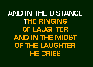 AND IN THE DISTANCE
THE RINGING
0F LAUGHTER
AND IN THE MIDST
OF THE LAUGHTER
HE CRIES