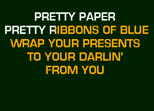 PRETTY PAPER
PRETTY RIBBONS 0F BLUE
WRAP YOUR PRESENTS
TO YOUR DARLIN'
FROM YOU