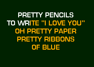 PRETTY PENCILS
TO WRITE I LOVE YOU
0H PRETTY PAPER
PRETTY RIBBONS
0F BLUE