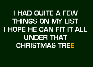 I HAD QUITE A FEW
THINGS ON MY LIST
I HOPE HE CAN FIT IT ALL
UNDER THAT
CHRISTMAS TREE
