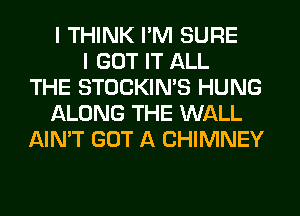 I THINK I'M SURE
I GOT IT ALL
THE STOCKIN'S HUNG
ALONG THE WALL
AIN'T GOT A CHIMNEY