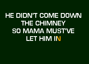 HE DIDN'T COME DOWN
THE CHIMNEY
SO MAMA MUSTVE
LET HIM IN