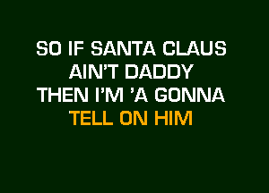 SO IF SANTA CLAUS
AIN'T DADDY
THEN I'M 'A GONNA

TELL 0N HIM