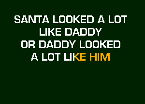 SANTA LOOKED A LOT
LIKE DADDY
0R DADDY LOOKED
A LOT LIKE HIM