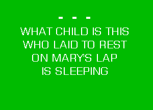 WHAT CHILD IS THIS
WHO LAID TO REST
ON MARY'S LAP
IS SLEEPING