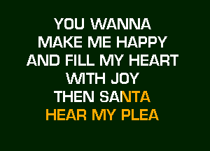 YOU WANNA
MAKE ME HAPPY
AND FILL MY HEART
WITH JOY
THEN SANTA
HEAR MY PLEA