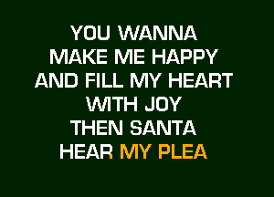 YOU WANNA
MAKE ME HAPPY
AND FILL MY HEART
WTH JOY
THEN SANTA
HEAR MY PLEA