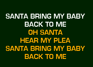 SANTA BRING MY BABY
BACK TO ME
0H SANTA
HEAR MY PLEA
SANTA BRING MY BABY
BACK TO ME