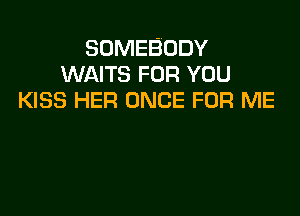 SOMEBODY
WAITS FOR YOU
KISS HER ONCE FOR ME