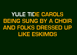YULE TIDE CAROLS
BEING SUNG BY A CHOIR
AND FOLKS DRESSED UP

LIKE ESKIMOS