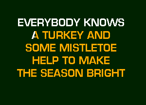 EVERYBODY KNOWS
A TURKEY AND
SOME MISTLETOE
HELP TO MAKE
THE SEASON BRIGHT