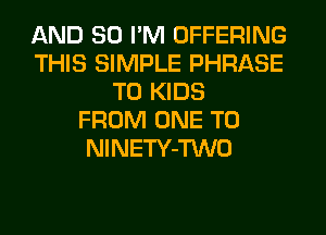 AND SO I'M OFFERING
THIS SIMPLE PHRASE
T0 KIDS
FROM ONE TO
NlNETY-TWO
