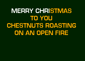 MERRY CHRISTMAS
TO YOU
CHESTNUTS ROASTING
ON AN OPEN FIRE