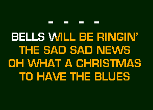 BELLS WILL BE RINGIM
THE SAD SAD NEWS
0H WHAT A CHRISTMAS
TO HAVE THE BLUES