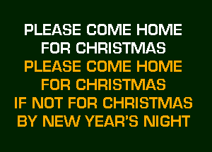 PLEASE COME HOME
FOR CHRISTMAS
PLEASE COME HOME
FOR CHRISTMAS
IF NOT FOR CHRISTMAS
BY NEW YEAR'S NIGHT