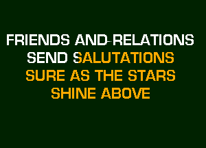 FRIENDS ANDRELATIONS
SEND SALUTATIONS
SURE AS THE STARS

SHINE ABOVE