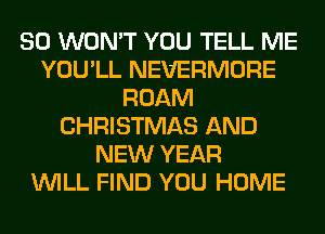 SO WON'T YOU TELL ME
YOU'LL NEVERMORE
ROAM
CHRISTMAS AND
NEW YEAR
WILL FIND YOU HOME