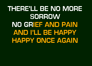 THERE'LL BE NO MORE
BORROW
N0 GRIEF AND PAIN
AND I'LL BE HAPPY
HAPPY ONCE AGAIN