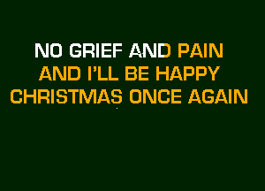 N0 GRIEF AND PAIN
AND I'LL BE HAPPY
CHRISTMAS ONCE AGAIN