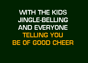 WTH THE KIDS
JlNGLE-BELLING
AND EVERYONE
TELLING YOU
BE OF GOOD CHEER