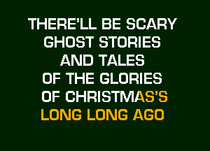 THERE'LL BE SCARY
GHOST STORIES
AND TALES
OF THE GLORIES
0F CHRISTMAS'S
LONG LONG AGO