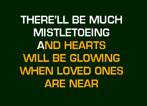 THERE'LL BE MUCH
MISTLETOEING
AND HEARTS
WLL BE GLOVVING
WHEN LOVED ONES
ARE NEAR