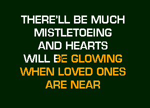 THERE'LL BE MUCH
MISTLETOEING
AND HEARTS
WLL BE GLOVVING
WHEN LOVED ONES
ARE NEAR