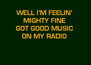 WELL I'M FEELIN'
MIGHTY FINE
GOT GOOD MUSIC

ON MY RADIO
