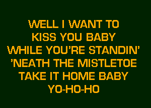 WELL I WANT TO
KISS YOU BABY
WHILE YOU'RE STANDIN'
'NEATH THE MISTLETOE
TAKE IT HOME BABY
YO-HO-HO