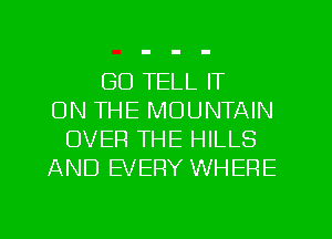 GU TELL IT
ON THE MOUNTAIN
OVER THE HILLS
AND EVERY WHERE