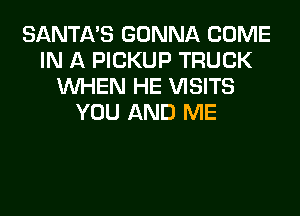SANTA'S GONNA COME
IN A PICKUP TRUCK
WHEN HE VISITS
YOU AND ME