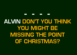 ALVIN DON'T YOU THINK
YOU MIGHT BE
MISSING THE POINT
OF CHRISTMAS?