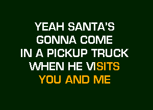 YEAH SANTA'S
GONNA COME
IN A PICKUP TRUCK
WHEN HE VISITS
YOU AND ME