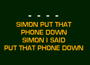 SIMON PUT THAT
PHONE DOWN

SIMON I SAID
PUT THAT PHONE DOINN