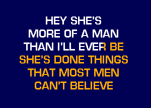 HEY SHE'S
MORE OF A MAN
THAN I'LL EVER BE
SHE'S DUNE THINGS
THAT MOST MEN
CAN'T BELIEVE