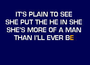 ITS PLAIN TO SEE
SHE PUT THE HE IN SHE
SHE'S MORE OF A MAN

THAN I'LL EVER BE