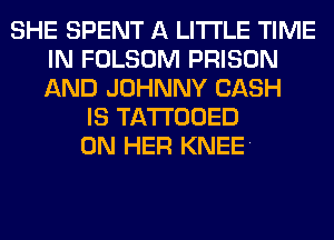 SHE SPENT A LITTLE TIME
IN FOLSOM PRISON
AND JOHNNY CASH

IS TATTOOED
ON HER KNEE