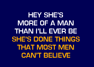 HEY SHE'S
MORE OF A MAN
THAN I'LL EVER BE
SHE'S DONE THINGS
THAT MOST MEN
CAN'T BELIEVE