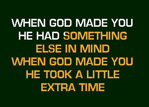 WHEN GOD MADE YOU
HE HAD SOMETHING
ELSE IN MIND
WHEN GOD MADE YOU
HE TOOK A LITTLE
EXTRA TIME