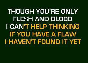 THOUGH YOU'RE ONLY
FLESH AND BLOOD
I CAN'T HELP THINKING
IF YOU HAVE A FLAW
I HAVEN'T FOUND IT YET